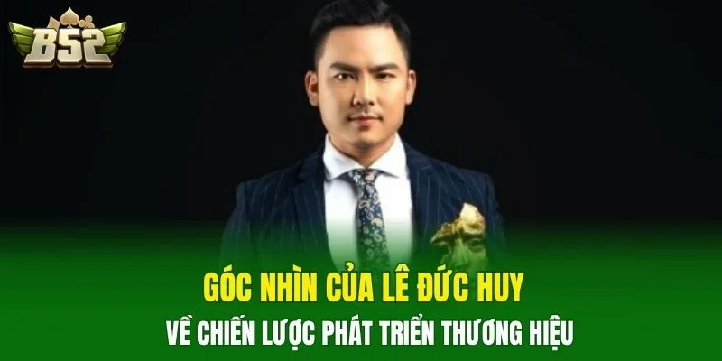 Góc nhìn của Lê Đức Huy về chiến lược phát triển thương hiệu