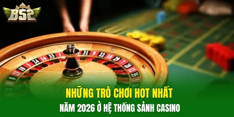 Những trò chơi hot nhất năm 2026 ở hệ thống sảnh casino